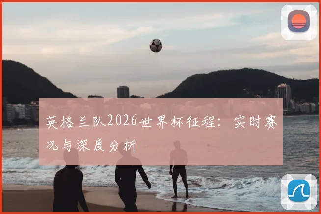 英格兰队2026世界杯征程:实时赛况与深度分析