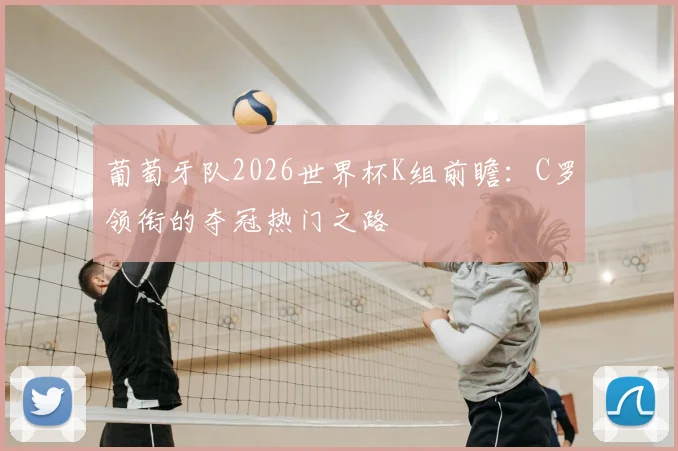 葡萄牙队2026世界杯K组前瞻:C罗领衔的夺冠热门之路