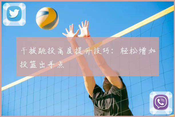 干拔跳投高度提升技巧:轻松增加投篮出手点