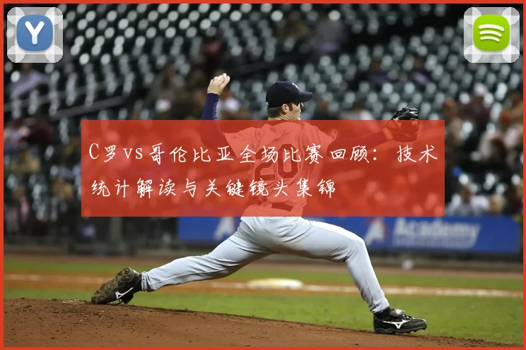 C罗vs哥伦比亚全场比赛回顾:技术统计解读与关键镜头集锦