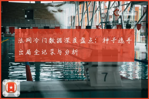 法网冷门数据深度盘点:种子选手出局全记录与分析