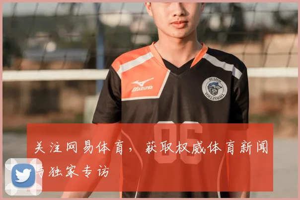 关注网易体育,获取权威体育新闻与独家专访