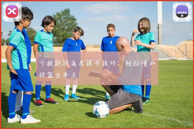 干拔跳投高度提升技巧:轻松增加投篮出手点