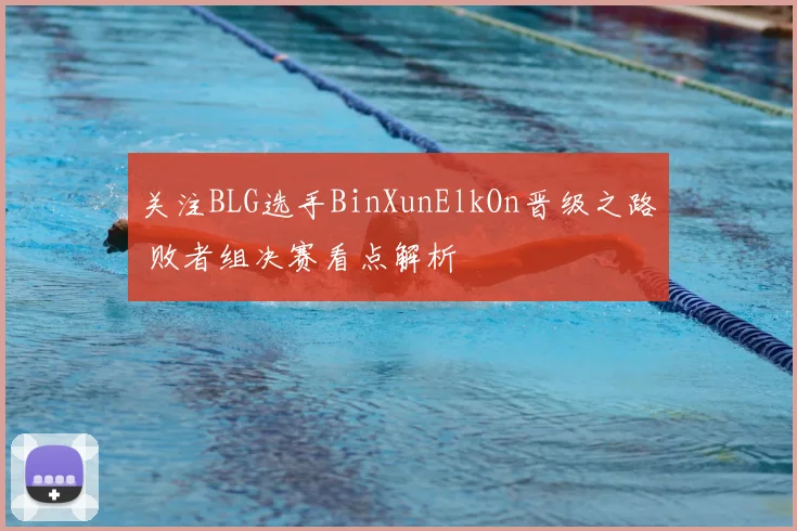 关注BLG选手BinXunElkOn晋级之路 败者组决赛看点解析