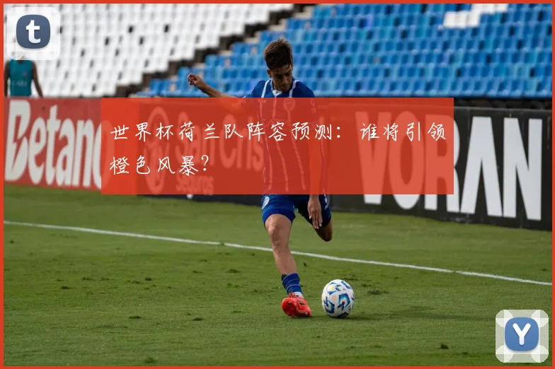 世界杯荷兰队阵容预测:谁将引领橙色风暴?