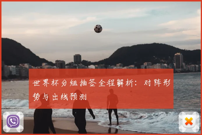 世界杯分组抽签全程解析:对阵形势与出线预测