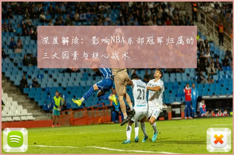 深度解读:影响NBA东部冠军归属的三大因素与核心战术