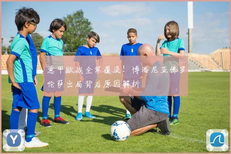意甲欧战全军覆没!博洛尼亚佛罗伦萨出局背后原因解析