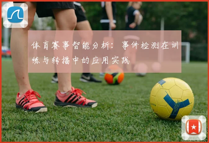 体育赛事智能分析:事件检测在训练与转播中的应用实践