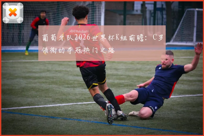 葡萄牙队2026世界杯K组前瞻:C罗领衔的夺冠热门之路