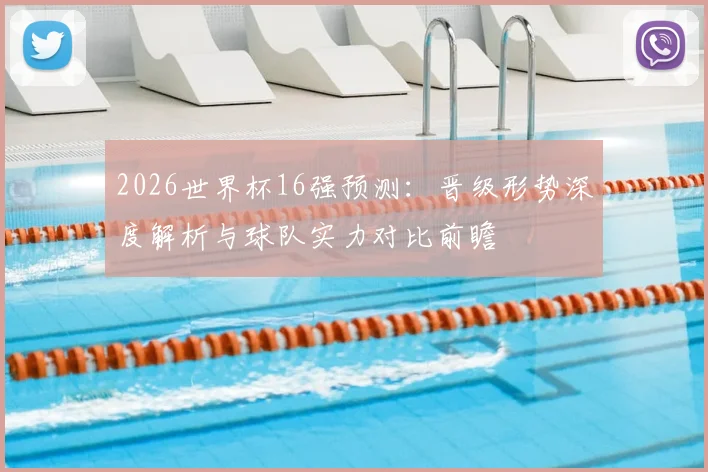 2026世界杯16强预测:晋级形势深度解析与球队实力对比前瞻
