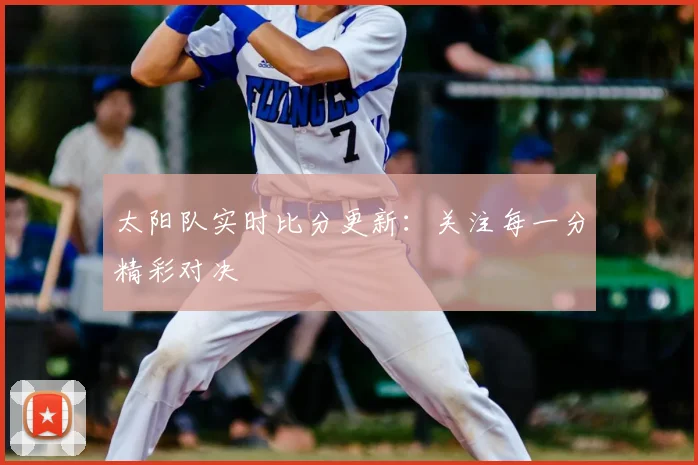 太阳队实时比分更新:关注每一分精彩对决