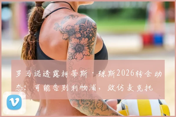 罗马诺透露柯蒂斯·琼斯2026转会动态:可能告别利物浦,效仿麦克托米奈寻求意甲生涯新挑战