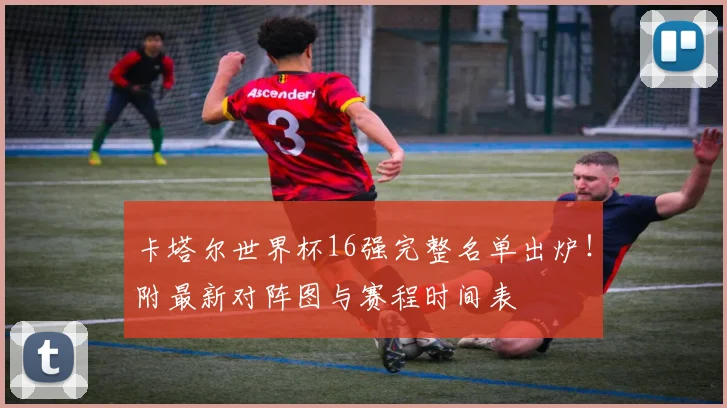 卡塔尔世界杯16强完整名单出炉!附最新对阵图与赛程时间表