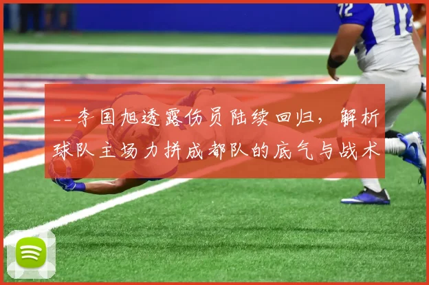 __李国旭透露伤员陆续回归,解析球队主场力拼成都队的底气与战术目标__
