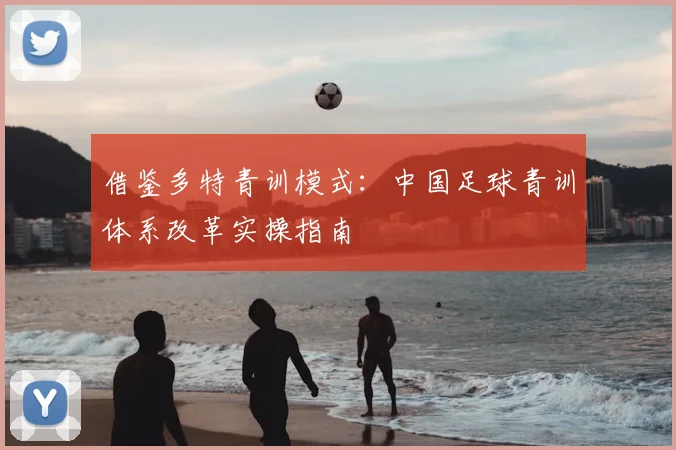 借鉴多特青训模式:中国足球青训体系改革实操指南