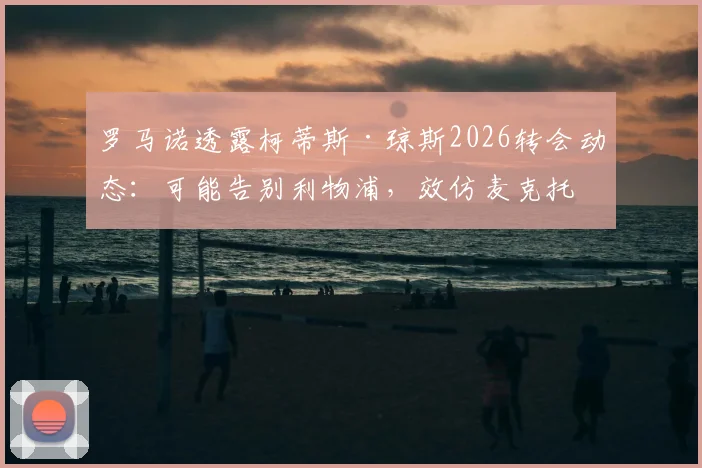 罗马诺透露柯蒂斯·琼斯2026转会动态:可能告别利物浦,效仿麦克托米奈寻求意甲生涯新挑战
