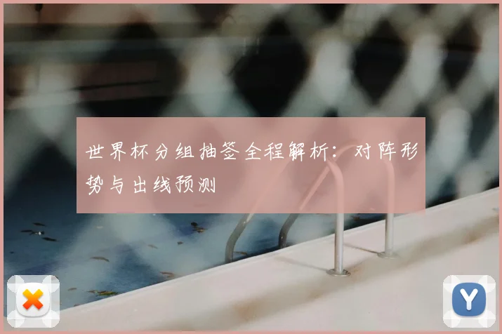 世界杯分组抽签全程解析:对阵形势与出线预测